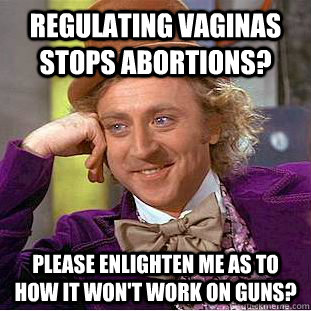 regulating vaginas stops abortions? please enlighten me as to how it won't work on guns?  Creepy Wonka