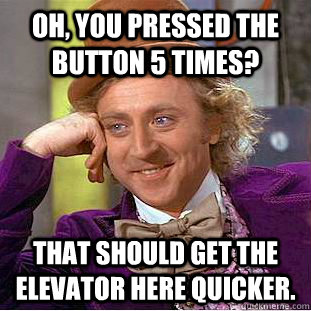 Oh, You pressed the button 5 times? That should get the elevator here quicker.  Creepy Wonka