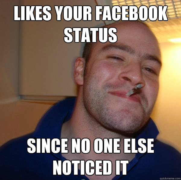 Likes your Facebook status since no one else noticed it - Likes your Facebook status since no one else noticed it  Misc