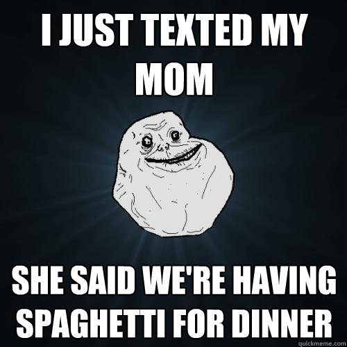 i just texted my mom she said we're having spaghetti for dinner  Forever Alone