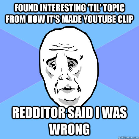 found interesting 'til' topic from how it's made youtube clip redditor said i was wrong   Okay Guy