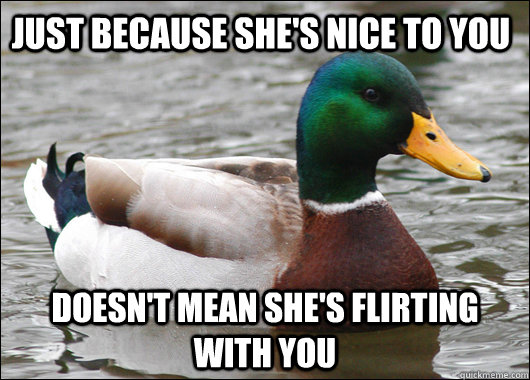 Just because she's nice to you doesn't mean she's flirting with you - Just because she's nice to you doesn't mean she's flirting with you  Actual Advice Mallard