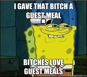 I gave that bitch a
guest meal Bitches love
guest meals  Spongebob