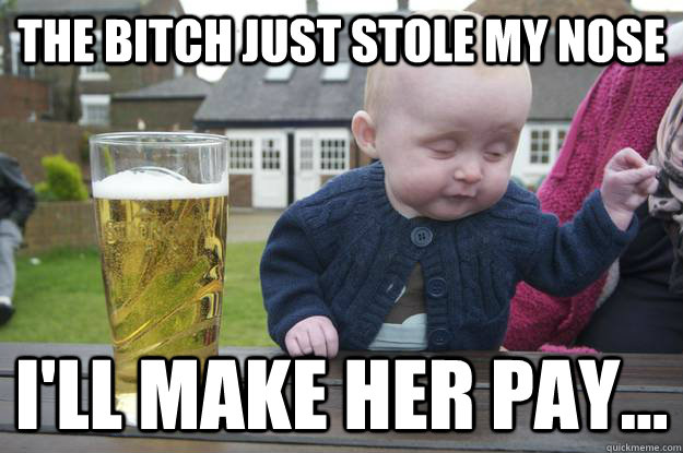 The bitch just stole my nose I'll make her pay...   drunk baby