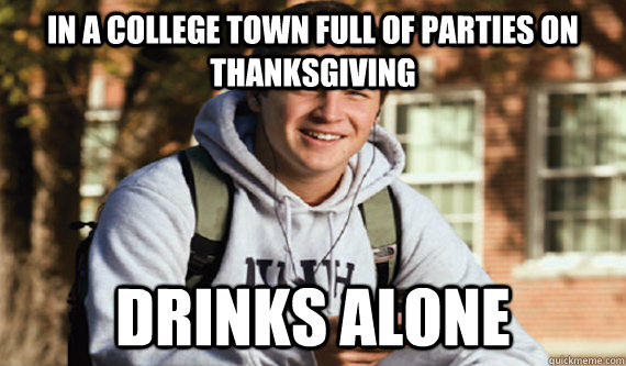 In a college town full of parties on thanksgiving drinks alone  