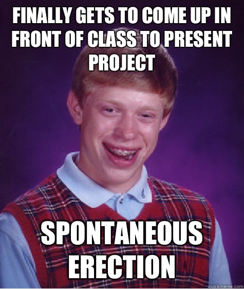 Finally gets to come up in front of class to present project Spontaneous erection - Finally gets to come up in front of class to present project Spontaneous erection  Bad Luck Brian