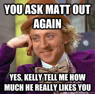 You ask Matt out again Yes, Kelly tell me how much he really likes you  Condescending Wonka