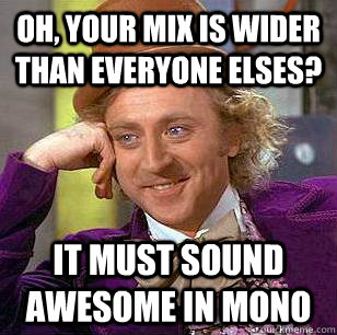 Oh, Your mix is wider than everyone elses? It must sound awesome in mono  Condescending Wonka