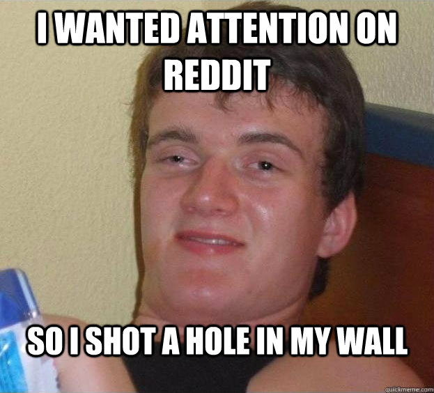 i wanted attention on reddit so i shot a hole in my wall   The High Guy