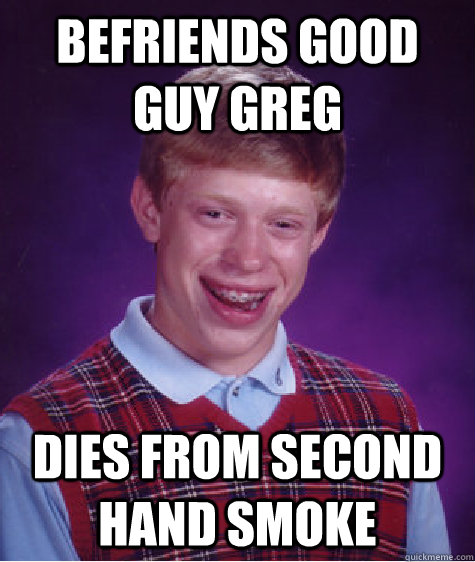 Befriends good guy greg dies from second hand smoke  Bad Luck Brian