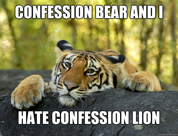 Confession bear and I HAte confession lion  Confession Tiger