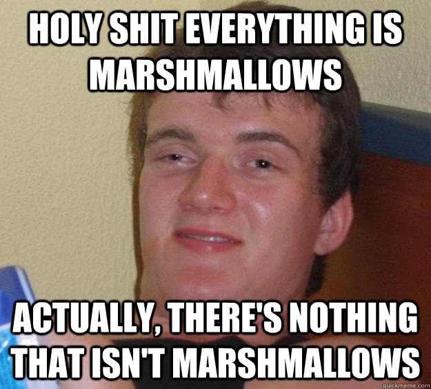 holy shit everything is marshmallows actually, there's nothing that isn't marshmallows  10 Guy