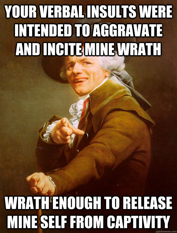 your verbal insults were intended to aggravate and incite mine wrath Wrath enough to release mine self from captivity  Joseph Ducreux