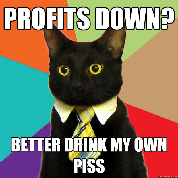 Profits down? better drink my own piss  Business Cat