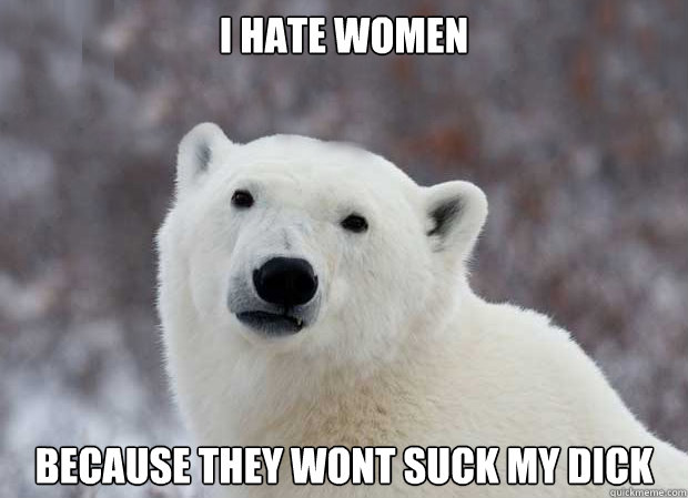 I HATE WOMEN  BECAUSE THEY WONT SUCK MY DICK  Popular Opinion Polar Bear