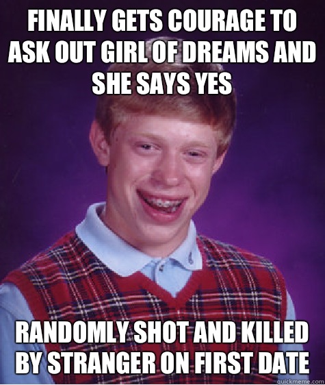 Finally gets courage to ask out girl of dreams and she says yes Randomly shot and killed by stranger on first date  Bad Luck Brian