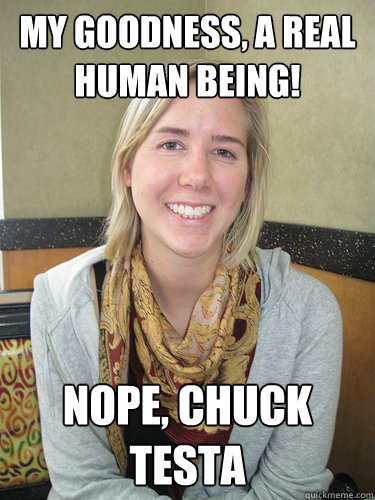 My goodness, a real human being! Nope, Chuck Testa  ALYSSA BEREZNAK