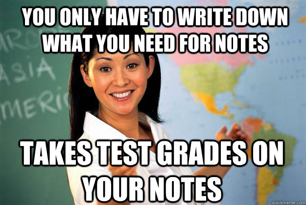 you only have to write down what you need for notes Takes test grades on your notes  Unhelpful High School Teacher