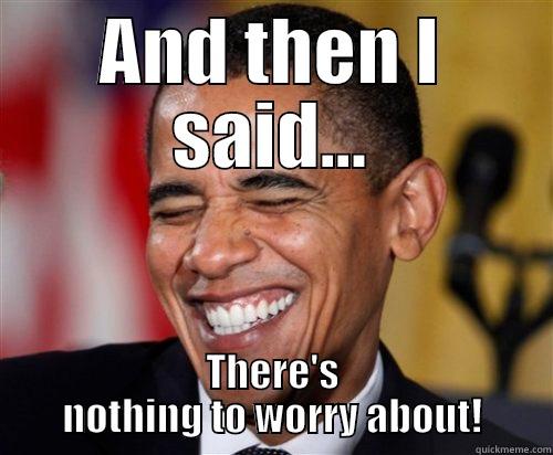 AND THEN I SAID... THERE'S NOTHING TO WORRY ABOUT! Scumbag Obama