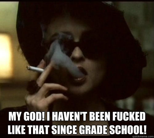 My God! I haven't been fucked like that since grade school! - My God! I haven't been fucked like that since grade school!  Fight Club Marla Singer