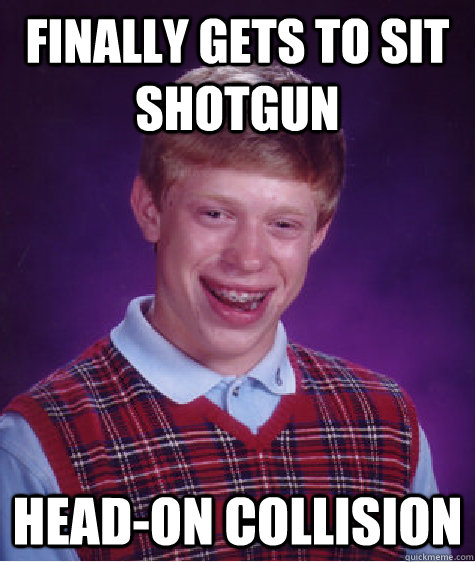 Finally gets to sit shotgun Head-on collision  Bad Luck Brian