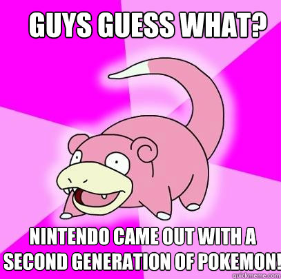 GUYS guess what? nintendo came out with a second generation of pokemon!  Slowpoke