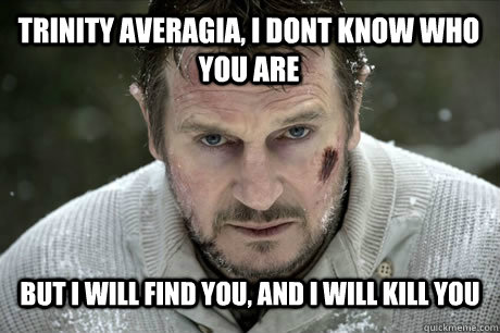 Trinity Averagia, I dont know who you are but i will find you, And I will kill you  Liam neeson