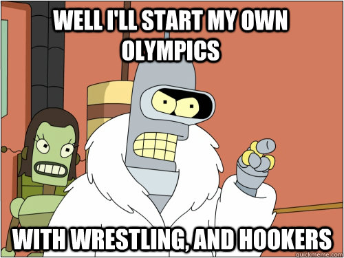 well I'll start my own olympics with wrestling, and hookers  Blackjack Bender