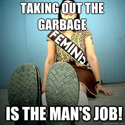 Taking out the garbage is the man's job! - Taking out the garbage is the man's job!  Typical Feminist