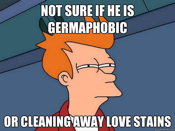 Not sure if he is Germaphobic  Or cleaning away love stains  Futurama Fry