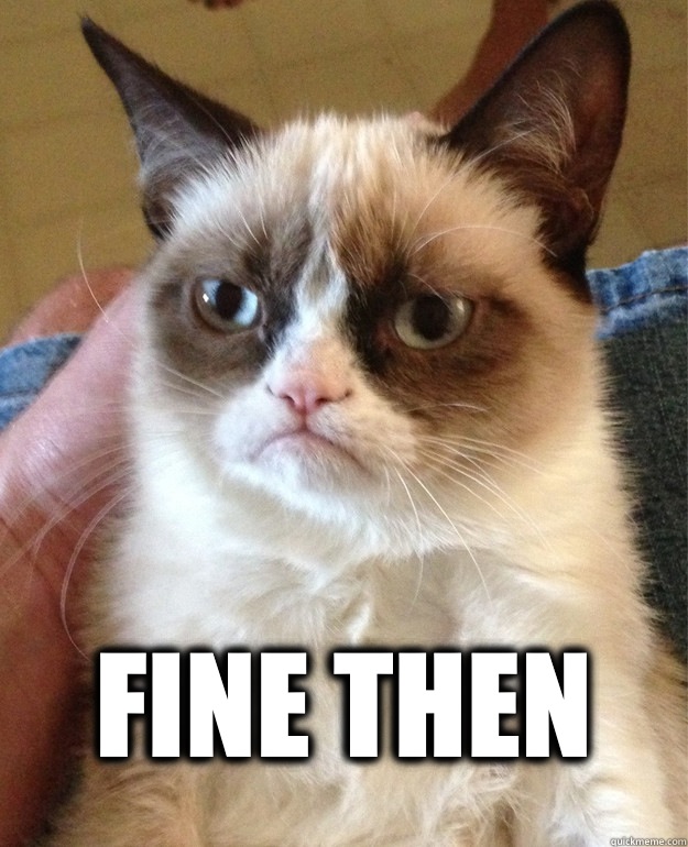  Fine then  Grumpy Cat