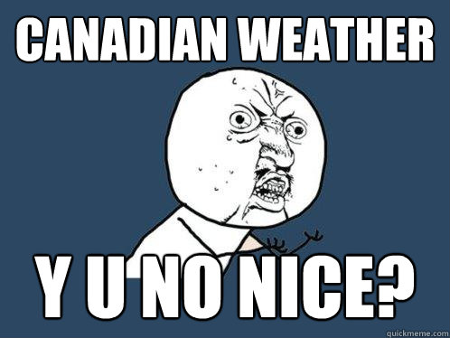 CANADIAN WEATHER y u no NICE?  Y U No