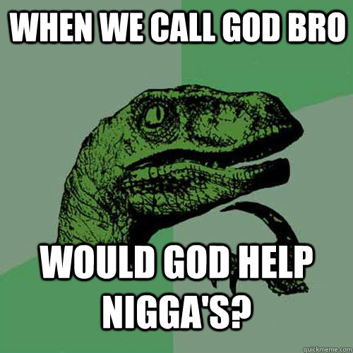 When we call god bro Would god help nigga's?  Philosoraptor