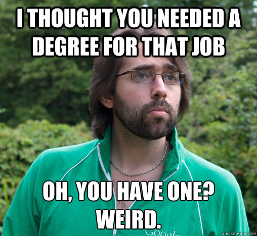 i thought you needed a degree for that job oh, you have one? 
weird.  