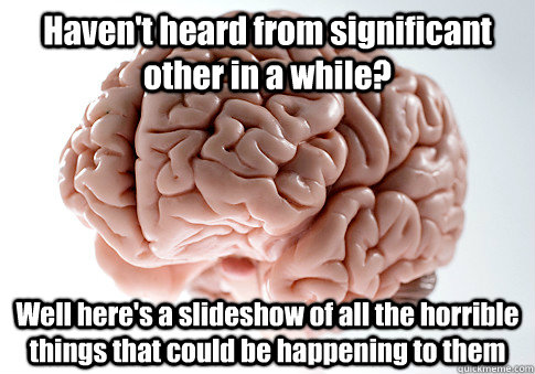 Haven't heard from significant other in a while? Well here's a slideshow of all the horrible things that could be happening to them - Haven't heard from significant other in a while? Well here's a slideshow of all the horrible things that could be happening to them  Scumbag Brain