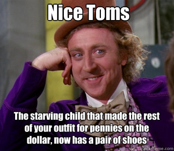 Nice Toms The starving child that made the rest of your outfit for pennies on the dollar, now has a pair of shoes  