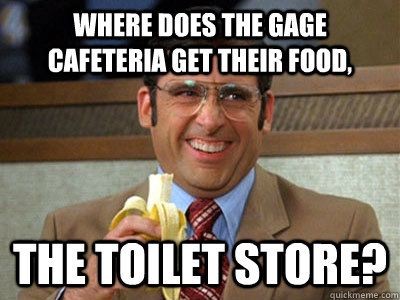 where does the Gage cafeteria get their food, the toilet store? - where does the Gage cafeteria get their food, the toilet store?  Brick Tamland