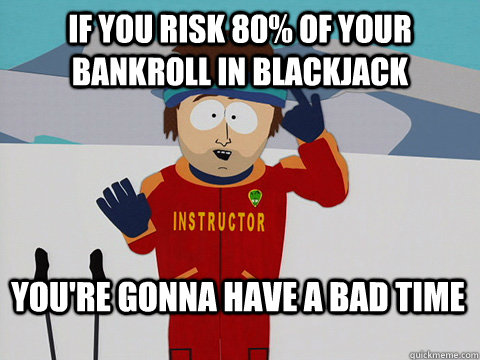 If you risk 80% of your bankroll in blackjack You're gonna have a bad time  Bad Time