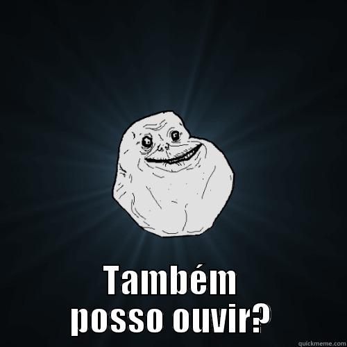  TAMBÉM POSSO OUVIR? Forever Alone