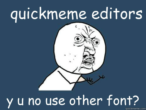 quickmeme editors y u no use other font?  Y U No