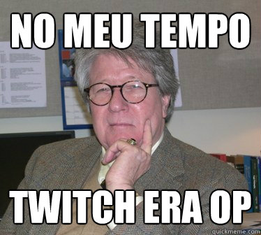 No meu tempo twitch era op  Humanities Professor