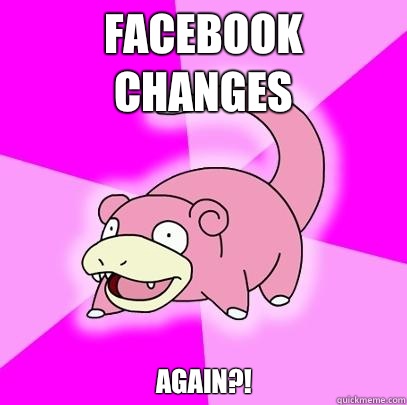 Facebook changes Again?!   Slowpoke