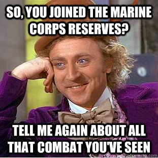 so, you joined the marine corps reserves? Tell me again about all that combat you've seen  Condescending Wonka