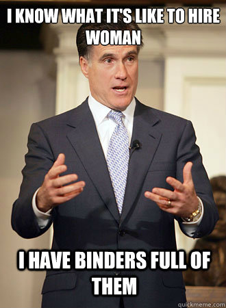 I know what it's like to hire woman I have binders full of them  Relatable Romney