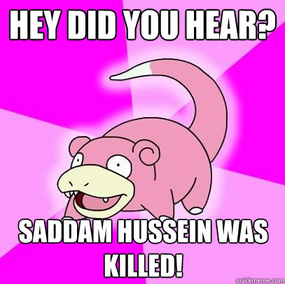 Hey did you hear? saddam hussein was killed!  Slowpoke