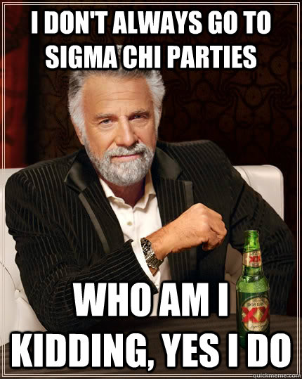 I don't always go to Sigma Chi parties Who am i kidding, yes i do - I don't always go to Sigma Chi parties Who am i kidding, yes i do  The Most Interesting Man In The World