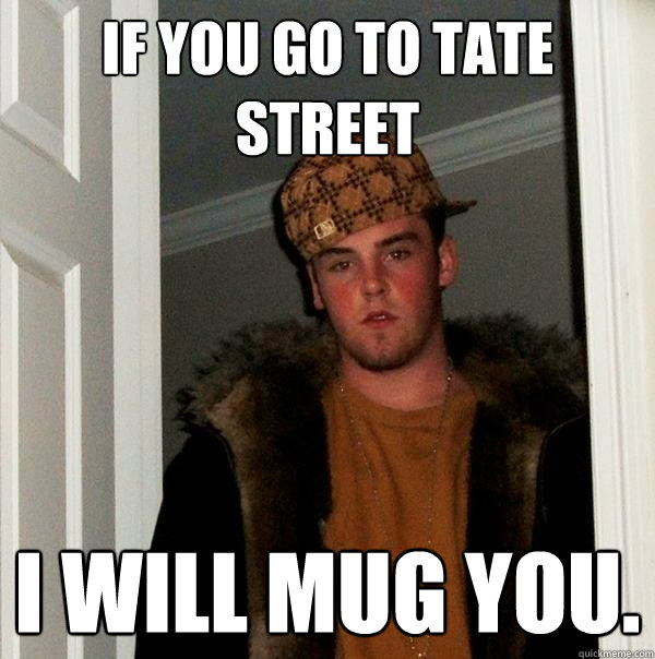 If you go to Tate Street I will mug you.  Scumbag Steve