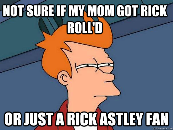 Not sure if my mom got rick roll'd  Or just a Rick Astley fan  Futurama Fry