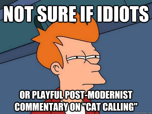 Not sure if idiots Or playful post-modernist commentary on 