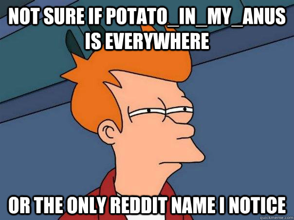 Not sure if POTATO_IN_MY_ANUS is everywhere Or the only reddit name i notice  Futurama Fry